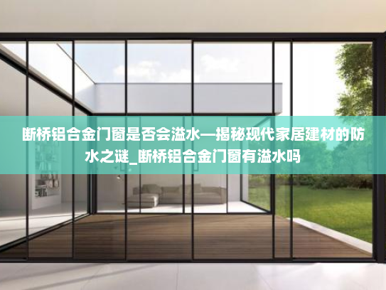 断桥铝合金门窗是否会溢水—揭秘现代家居建材的防水之谜_断桥铝合金门窗有溢水吗