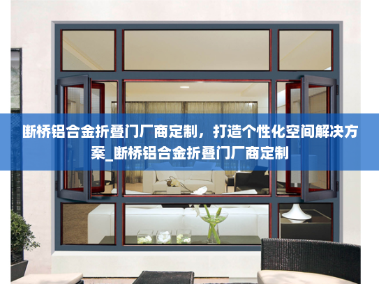 断桥铝合金折叠门厂商定制，打造个性化空间解决方案_断桥铝合金折叠门厂商定制