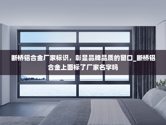断桥铝合金厂家标识，彰显品牌品质的窗口_断桥铝合金上面标了厂家名字吗