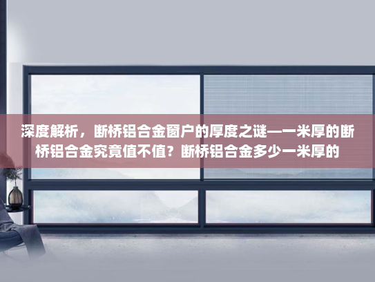 深度解析，断桥铝合金窗户的厚度之谜—一米厚的断桥铝合金究竟值不值？断桥铝合金多少一米厚的