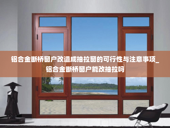 铝合金断桥窗户改造成抽拉窗的可行性与注意事项_铝合金断桥窗户能改抽拉吗