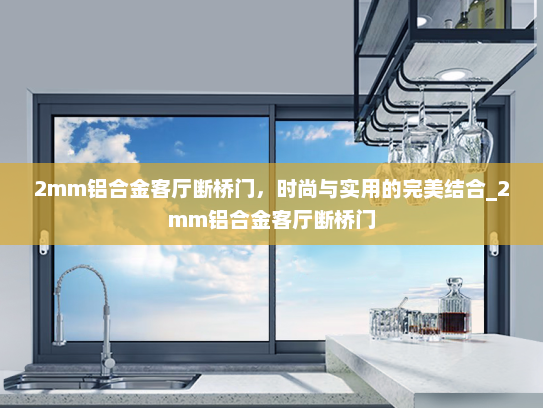 2mm铝合金客厅断桥门，时尚与实用的完美结合_2mm铝合金客厅断桥门