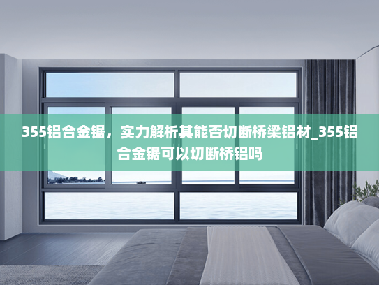 355铝合金锯，实力解析其能否切断桥梁铝材_355铝合金锯可以切断桥铝吗