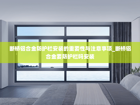 断桥铝合金防护栏安装的重要性与注意事项_断桥铝合金要防护栏吗安装