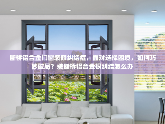 断桥铝合金门窗装修纠结症，面对选择困境，如何巧妙破局？装断桥铝合金很纠结怎么办
