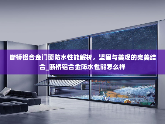 断桥铝合金门窗防水性能解析，坚固与美观的完美结合_断桥铝合金防水性能怎么样