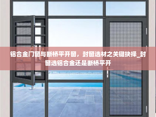 铝合金门窗与断桥平开窗，封窗选材之关键抉择_封窗选铝合金还是断桥平开