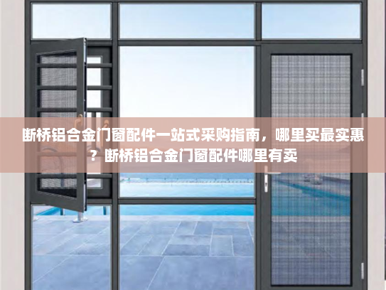 断桥铝合金门窗配件一站式采购指南，哪里买最实惠？断桥铝合金门窗配件哪里有卖
