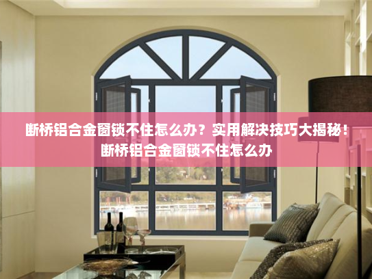 断桥铝合金窗锁不住怎么办？实用解决技巧大揭秘！断桥铝合金窗锁不住怎么办