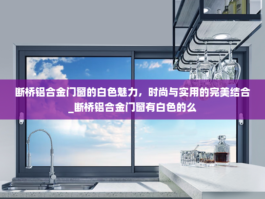 断桥铝合金门窗的白色魅力，时尚与实用的完美结合_断桥铝合金门窗有白色的么