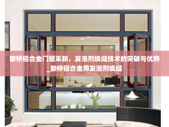 断桥铝合金门窗革新，发泡剂填缝技术的突破与优势_断桥铝合金用发泡剂填缝