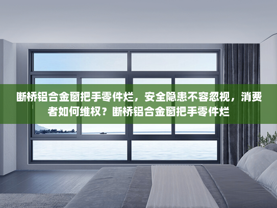 断桥铝合金窗把手零件烂，安全隐患不容忽视，消费者如何维权？断桥铝合金窗把手零件烂