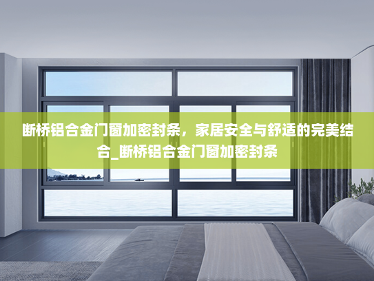 断桥铝合金门窗加密封条，家居安全与舒适的完美结合_断桥铝合金门窗加密封条