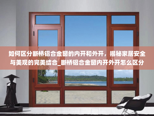 如何区分断桥铝合金窗的内开和外开，揭秘家居安全与美观的完美结合_断桥铝合金窗内开外开怎么区分