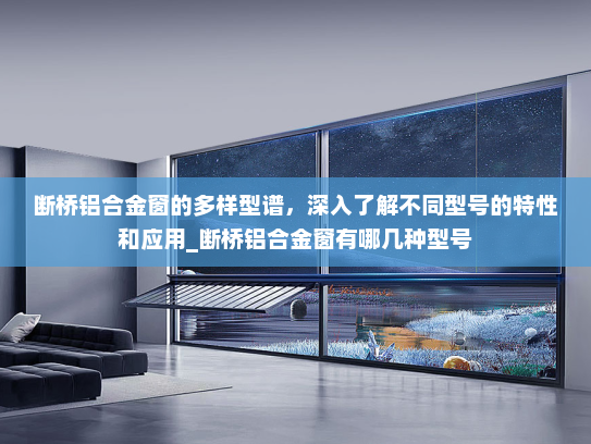 断桥铝合金窗的多样型谱，深入了解不同型号的特性和应用_断桥铝合金窗有哪几种型号
