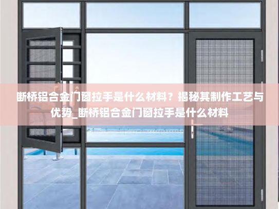 断桥铝合金门窗拉手是什么材料？揭秘其制作工艺与优势_断桥铝合金门窗拉手是什么材料