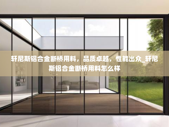 轩尼斯铝合金断桥用料，品质卓越，性能出众_轩尼斯铝合金断桥用料怎么样