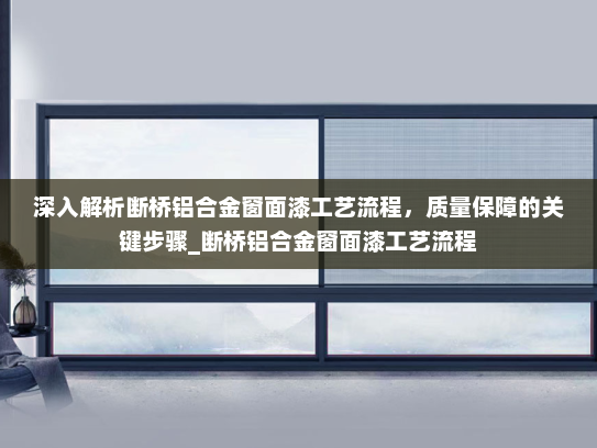 深入解析断桥铝合金窗面漆工艺流程，质量保障的关键步骤_断桥铝合金窗面漆工艺流程
