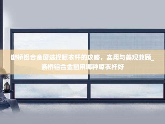 断桥铝合金窗选择晾衣杆的攻略，实用与美观兼顾_断桥铝合金窗用哪种晾衣杆好