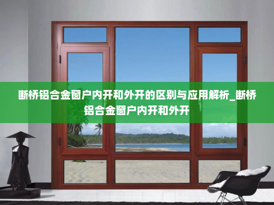 断桥铝合金窗户内开和外开的区别与应用解析_断桥铝合金窗户内开和外开