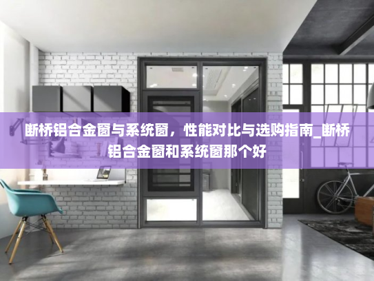 断桥铝合金窗与系统窗，性能对比与选购指南_断桥铝合金窗和系统窗那个好