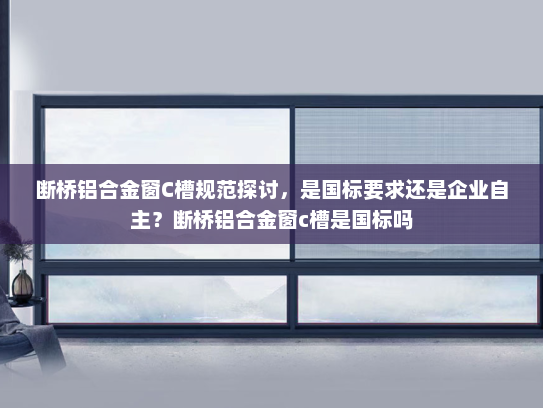 断桥铝合金窗C槽规范探讨，是国标要求还是企业自主？断桥铝合金窗c槽是国标吗