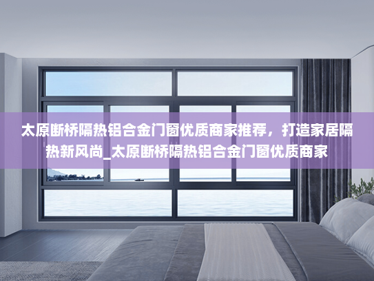 太原断桥隔热铝合金门窗优质商家推荐，打造家居隔热新风尚_太原断桥隔热铝合金门窗优质商家