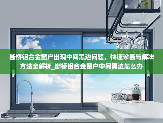 断桥铝合金窗户出现中间黑边问题，快速诊断与解决方法全解析_断桥铝合金窗户中间黑边怎么办