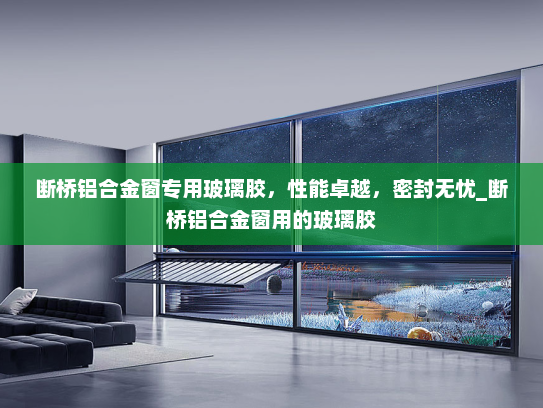 断桥铝合金窗专用玻璃胶，性能卓越，密封无忧_断桥铝合金窗用的玻璃胶