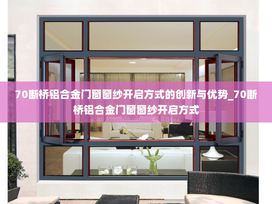 70断桥铝合金门窗窗纱开启方式的创新与优势_70断桥铝合金门窗窗纱开启方式
