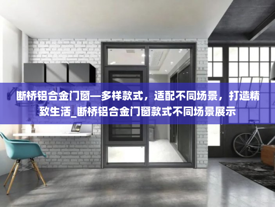 断桥铝合金门窗—多样款式，适配不同场景，打造精致生活_断桥铝合金门窗款式不同场景展示