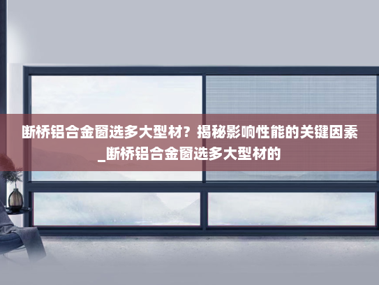 断桥铝合金窗选多大型材？揭秘影响性能的关键因素_断桥铝合金窗选多大型材的