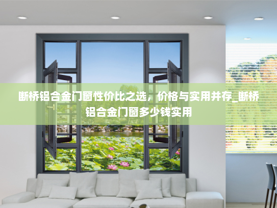断桥铝合金门窗性价比之选，价格与实用并存_断桥铝合金门窗多少钱实用
