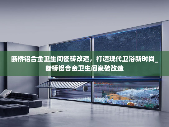 断桥铝合金卫生间瓷砖改造，打造现代卫浴新时尚_断桥铝合金卫生间瓷砖改造