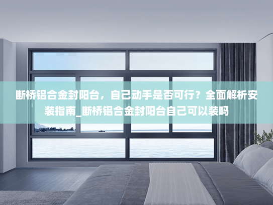 断桥铝合金封阳台，自己动手是否可行？全面解析安装指南_断桥铝合金封阳台自己可以装吗