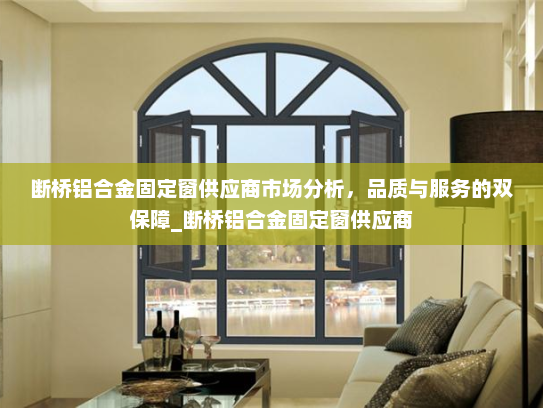 断桥铝合金固定窗供应商市场分析，品质与服务的双保障_断桥铝合金固定窗供应商