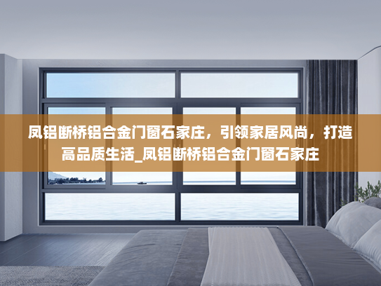 凤铝断桥铝合金门窗石家庄，引领家居风尚，打造高品质生活_凤铝断桥铝合金门窗石家庄