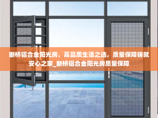 断桥铝合金阳光房，高品质生活之选，质量保障铸就安心之家_断桥铝合金阳光房质量保障
