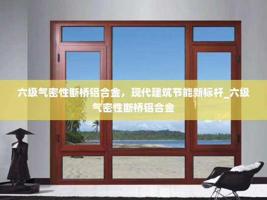 六级气密性断桥铝合金，现代建筑节能新标杆_六级气密性断桥铝合金