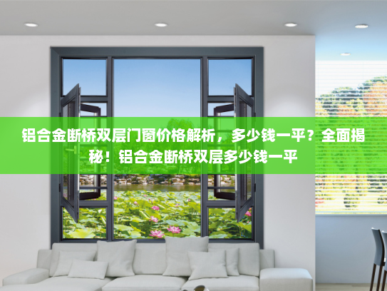铝合金断桥双层门窗价格解析，多少钱一平？全面揭秘！铝合金断桥双层多少钱一平