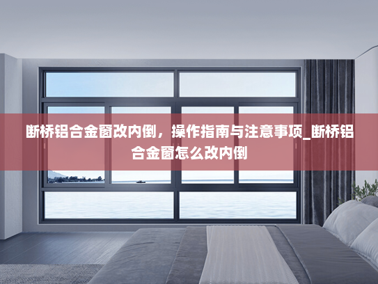 断桥铝合金窗改内倒，操作指南与注意事项_断桥铝合金窗怎么改内倒