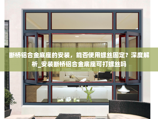断桥铝合金底座的安装，能否使用螺丝固定？深度解析_安装断桥铝合金底座可打螺丝吗