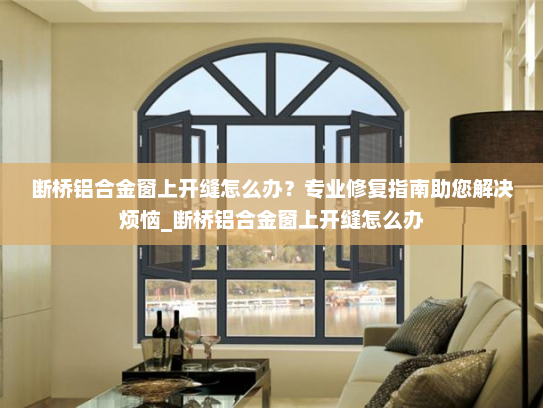 断桥铝合金窗上开缝怎么办？专业修复指南助您解决烦恼_断桥铝合金窗上开缝怎么办