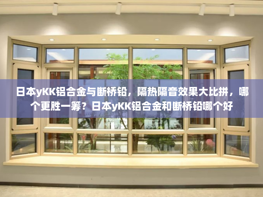 日本yKK铝合金与断桥铅，隔热隔音效果大比拼，哪个更胜一筹？日本yKK铝合金和断桥铅哪个好