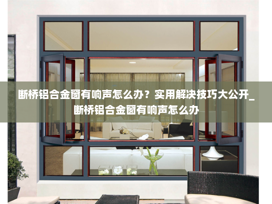 断桥铝合金窗有响声怎么办？实用解决技巧大公开_断桥铝合金窗有响声怎么办
