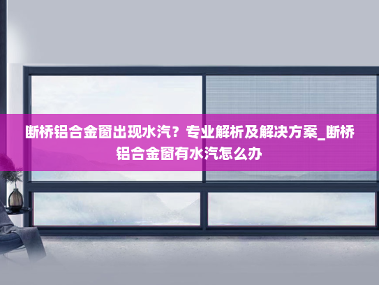 断桥铝合金窗出现水汽？专业解析及解决方案_断桥铝合金窗有水汽怎么办