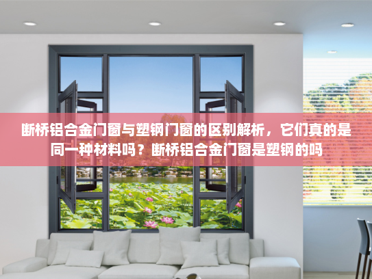 断桥铝合金门窗与塑钢门窗的区别解析，它们真的是同一种材料吗？断桥铝合金门窗是塑钢的吗