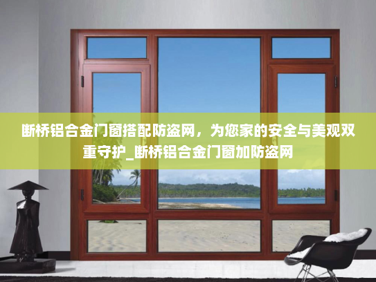 断桥铝合金门窗搭配防盗网，为您家的安全与美观双重守护_断桥铝合金门窗加防盗网