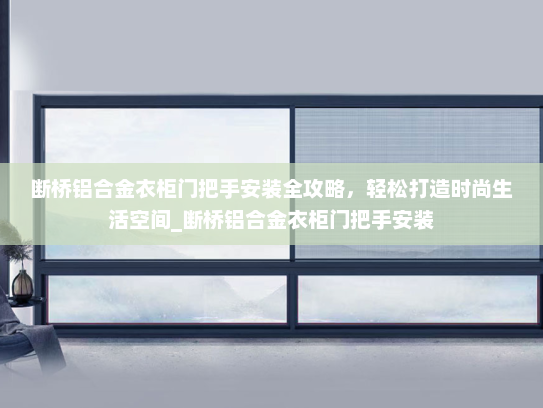断桥铝合金衣柜门把手安装全攻略，轻松打造时尚生活空间_断桥铝合金衣柜门把手安装