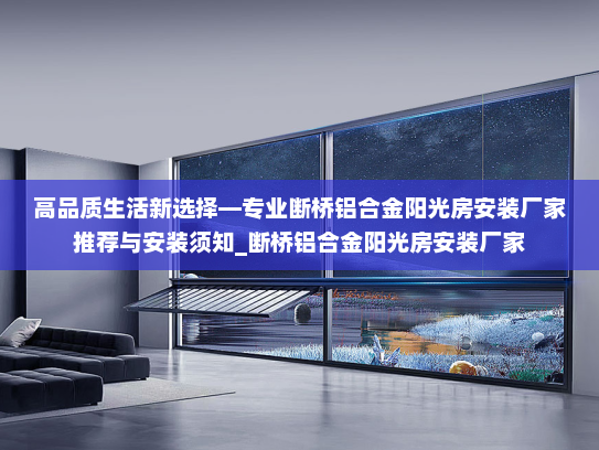 高品质生活新选择—专业断桥铝合金阳光房安装厂家推荐与安装须知_断桥铝合金阳光房安装厂家